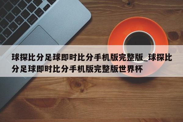 球探比分足球即时比分手机版完整版_球探比分足球即时比分手机版完整版世界杯