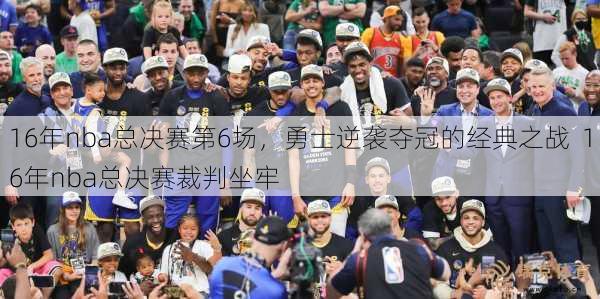 16年nba总决赛第6场，勇士逆袭夺冠的经典之战  16年nba总决赛裁判坐牢