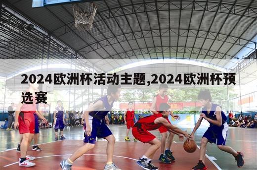 2024欧洲杯活动主题,2024欧洲杯预选赛