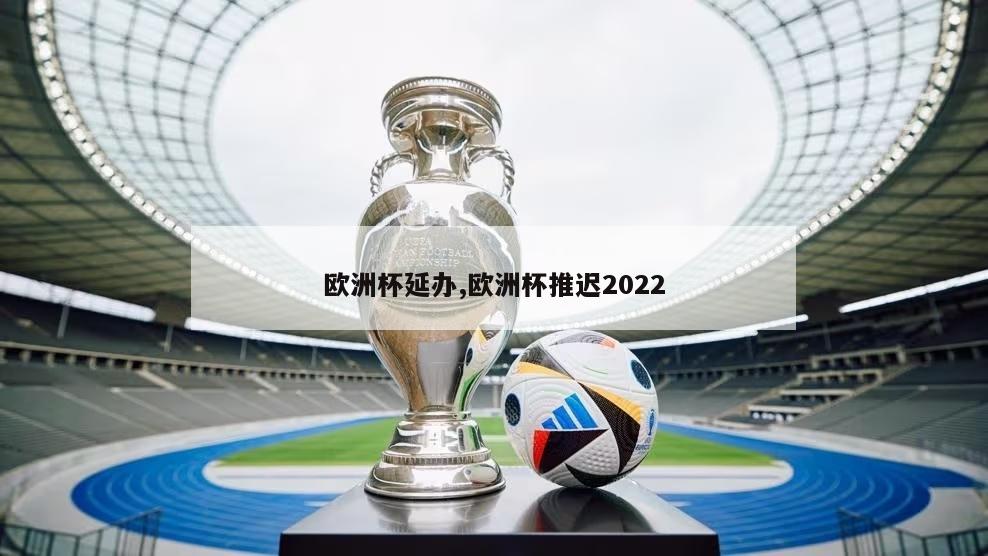 欧洲杯延办,欧洲杯推迟2022