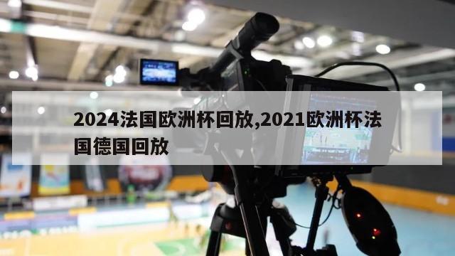 2024法国欧洲杯回放,2021欧洲杯法国德国回放