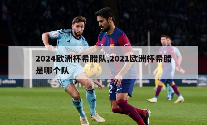 2024欧洲杯希腊队,2021欧洲杯希腊是哪个队