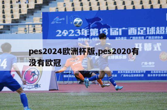 pes2024欧洲杯版,pes2020有没有欧冠