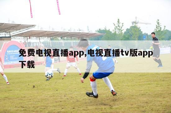 免费电视直播app,电视直播tv版app下载