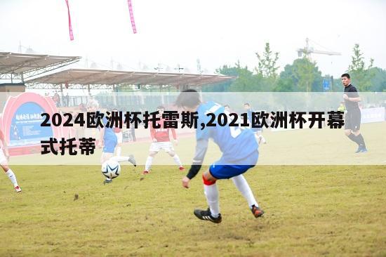 2024欧洲杯托雷斯,2021欧洲杯开幕式托蒂