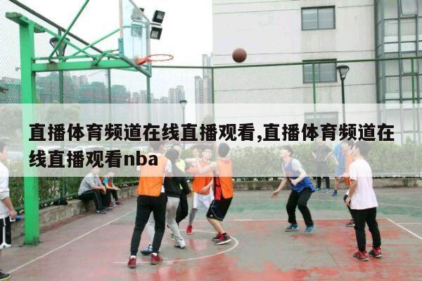 直播体育频道在线直播观看,直播体育频道在线直播观看nba