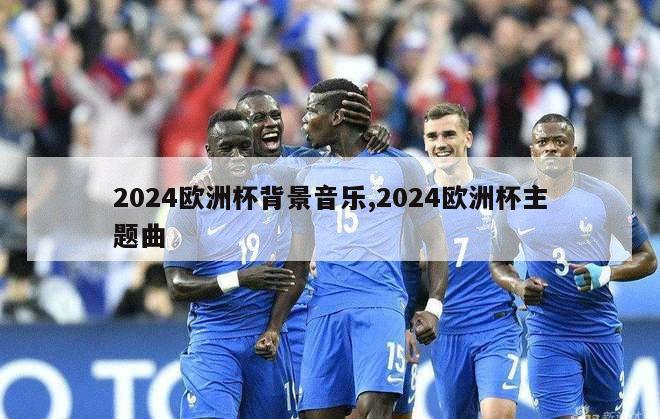 2024欧洲杯背景音乐,2024欧洲杯主题曲