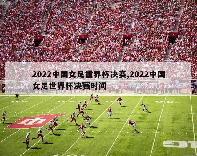 2022中国女足世界杯决赛,2022中国女足世界杯决赛时间