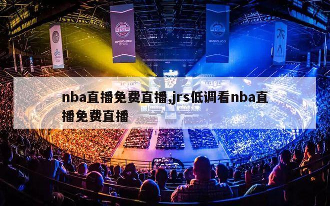 nba直播免费直播,jrs低调看nba直播免费直播