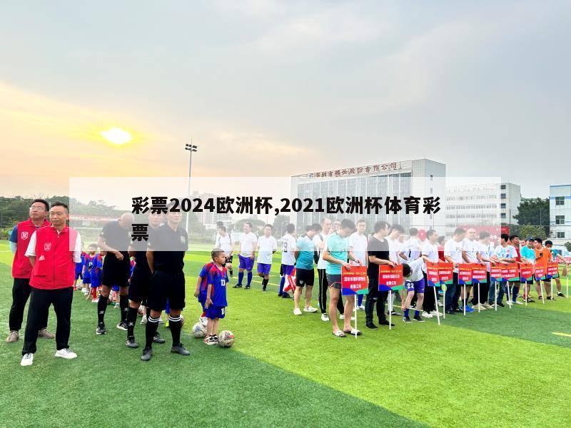 彩票2024欧洲杯,2021欧洲杯体育彩票