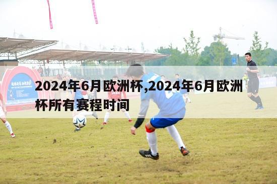 2024年6月欧洲杯,2024年6月欧洲杯所有赛程时间