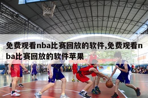 免费观看nba比赛回放的软件,免费观看nba比赛回放的软件苹果