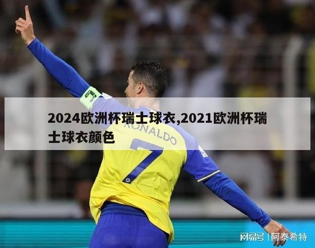 2024欧洲杯瑞士球衣,2021欧洲杯瑞士球衣颜色