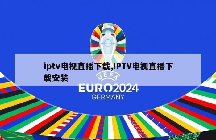 iptv电视直播下载,IPTV电视直播下载安装