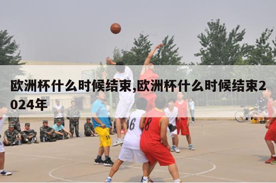 欧洲杯什么时候结束,欧洲杯什么时候结束2024年