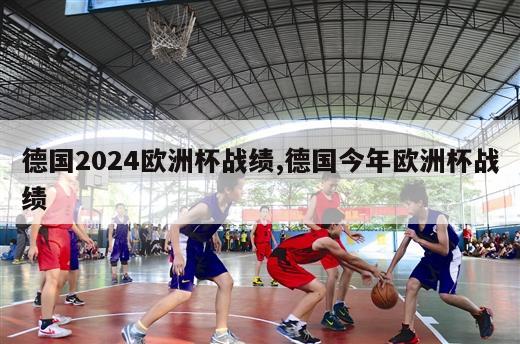 德国2024欧洲杯战绩,德国今年欧洲杯战绩