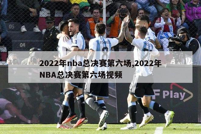 2022年nba总决赛第六场,2022年NBA总决赛第六场视频