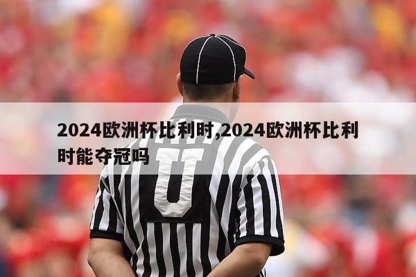 2024欧洲杯比利时,2024欧洲杯比利时能夺冠吗