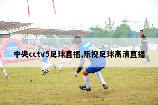 中央cctv5足球直播,乐视足球高清直播