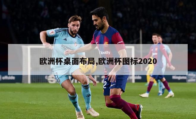 欧洲杯桌面布局,欧洲杯图标2020