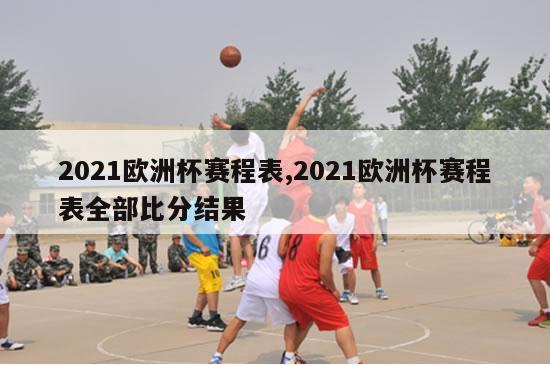 2021欧洲杯赛程表,2021欧洲杯赛程表全部比分结果