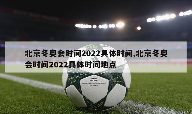 北京冬奥会时间2022具体时间,北京冬奥会时间2022具体时间地点