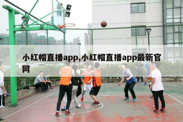 小红帽直播app,小红帽直播app最新官网