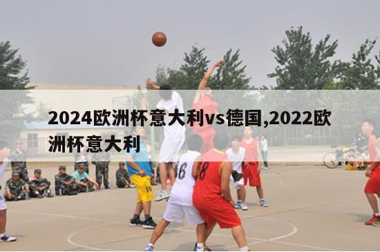 2024欧洲杯意大利vs德国,2022欧洲杯意大利