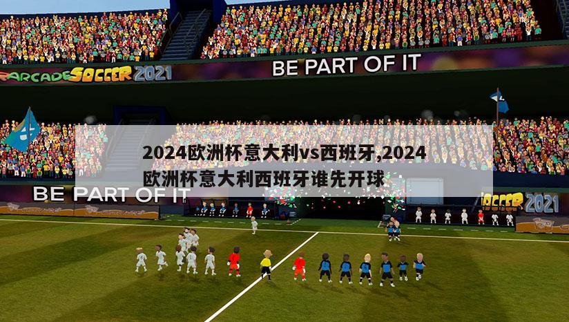 2024欧洲杯意大利vs西班牙,2024欧洲杯意大利西班牙谁先开球