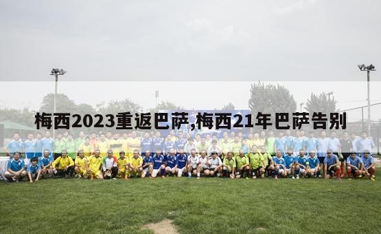 梅西2023重返巴萨,梅西21年巴萨告别